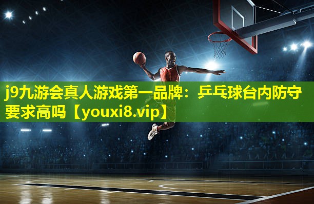 乒乓球台内防守要求高吗 乒乓球台内防守要求高吗