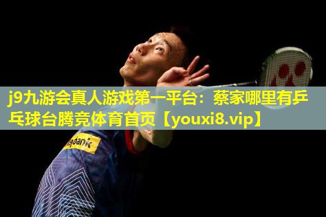 j9九游会真人游戏第一平台：蔡家哪里有乒乓球台腾竞体育首页