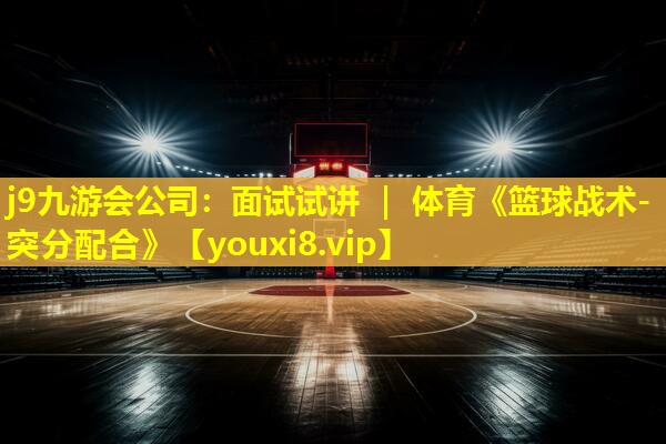 j9九游会公司：面试试讲 ｜ 体育《篮球战术-突分配合》