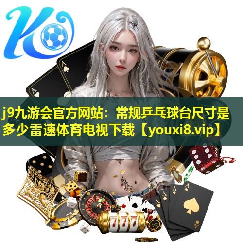 j9九游会官方网站：常规乒乓球台尺寸是多少雷速体育电视下载