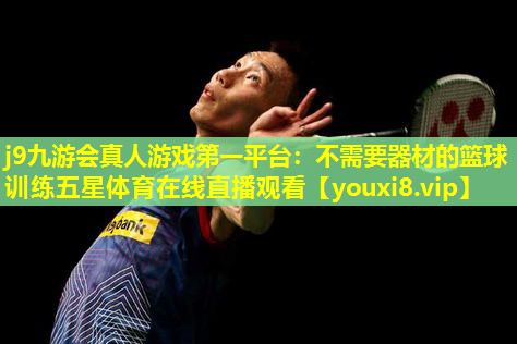 j9九游会真人游戏第一平台：不需要器材的篮球训练五星体育在线直播观看