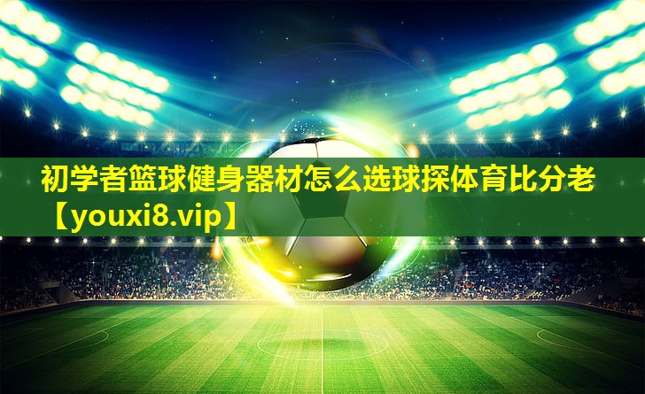 初学者篮球健身器材怎么选球探体育比分老
