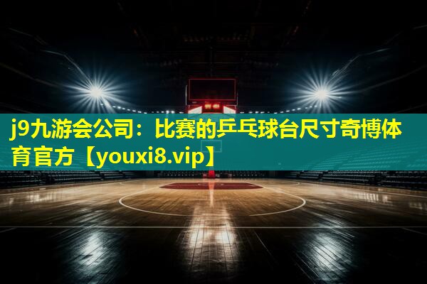 j9九游会公司：比赛的乒乓球台尺寸奇博体育官方