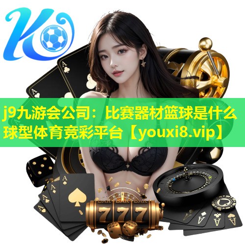 j9九游会公司：比赛器材篮球是什么球型体育竞彩平台