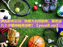 j9九游会公司：热爱大自然的你，跟着这几个步骤种植草坪吧！