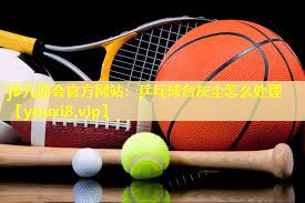 j9九游会官方网站：乒乓球台灰尘怎么处理