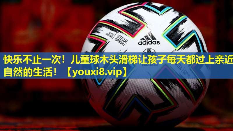 快乐不止一次！儿童球木头滑梯让孩子每天都过上亲近自然的生活！