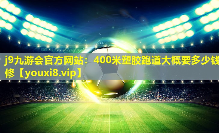 j9九游会官方网站：400米塑胶跑道大概要多少钱修