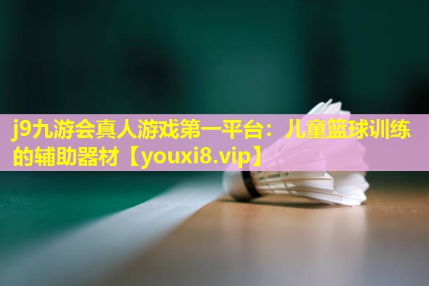 j9九游会真人游戏第一平台：儿童篮球训练的辅助器材