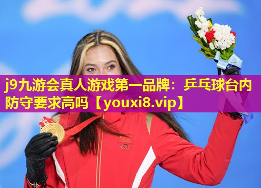 j9九游会真人游戏第一品牌：乒乓球台内防守要求高吗