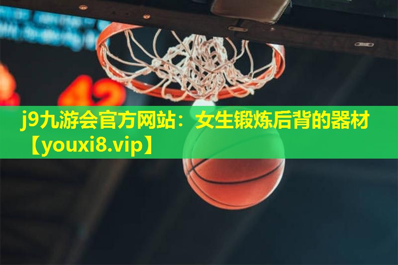 j9九游会官方网站：女生锻炼后背的器材
