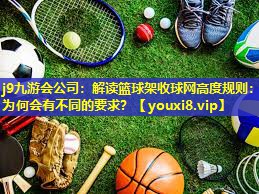j9九游会公司：解读篮球架收球网高度规则：为何会有不同的要求？
