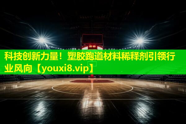科技创新力量！塑胶跑道材料稀释剂引领行业风向