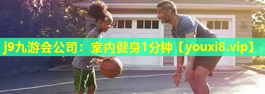 j9九游会公司：室内健身1分钟