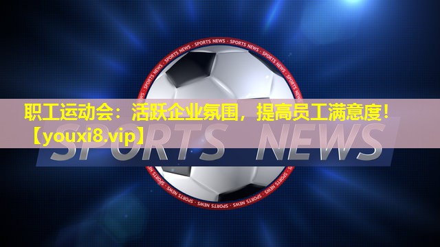 职工运动会：活跃企业氛围，提高员工满意度！
