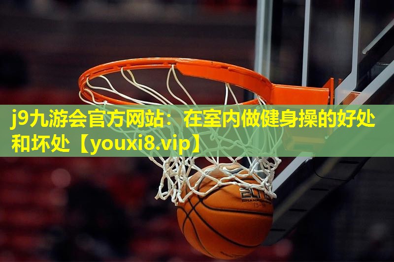 j9九游会官方网站：在室内做健身操的好处和坏处