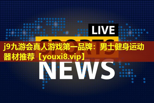 j9九游会真人游戏第一品牌：男士健身运动器材推荐
