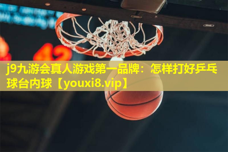 j9九游会真人游戏第一品牌：怎样打好乒乓球台内球