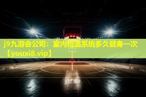 j9九游会公司：室内恒温系统多久健身一次