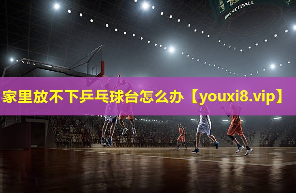 家里放不下乒乓球台怎么办 家里放不下乒乓球台怎么办