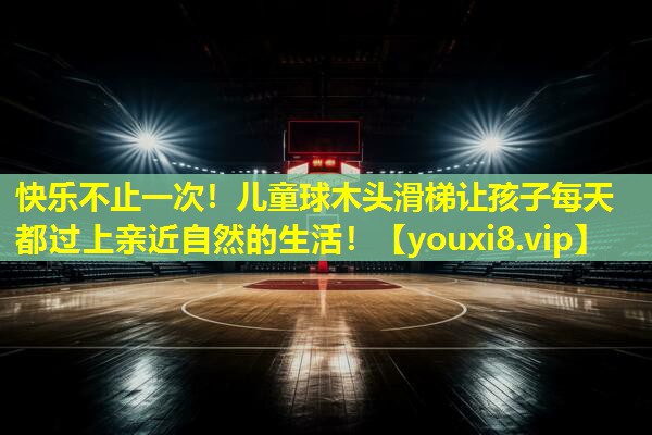 快乐不止一次！儿童球木头滑梯让孩子每天都过上亲近自然的生活！