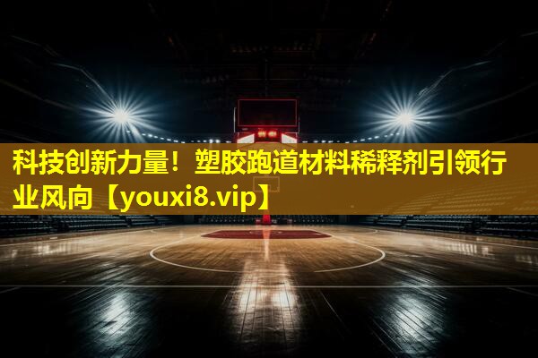 科技创新力量!塑胶跑道材料稀释剂引领行业风向 科技创新力量!塑胶跑道材料稀释剂引领行业风向