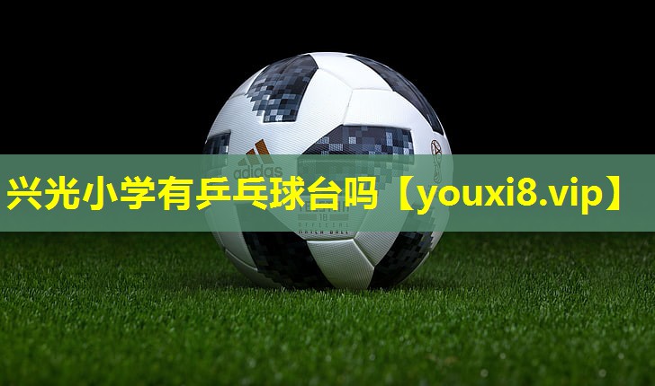 兴光小学有乒乓球台吗 兴光小学有乒乓球台吗