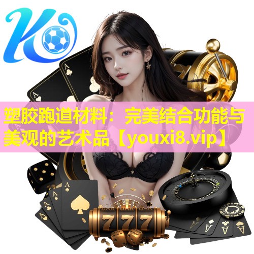 塑胶跑道材料:完美结合功能与美观的艺术品 塑胶跑道材料:完美结合功能与美观的艺术品